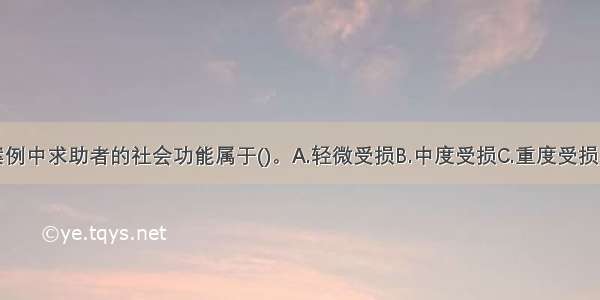 单选：本案例中求助者的社会功能属于()。A.轻微受损B.中度受损C.重度受损D.没有受损