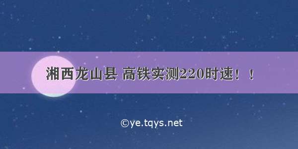 湘西龙山县 高铁实测220时速！！