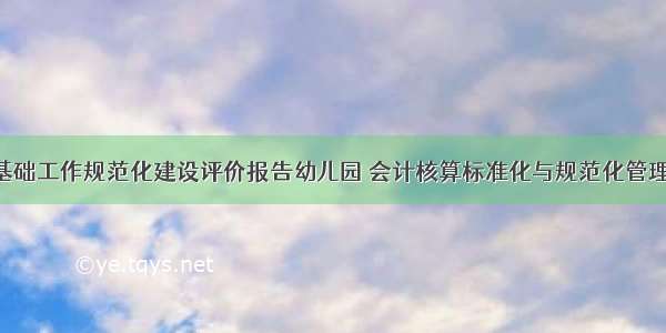 会计基础工作规范化建设评价报告幼儿园 会计核算标准化与规范化管理(5篇)