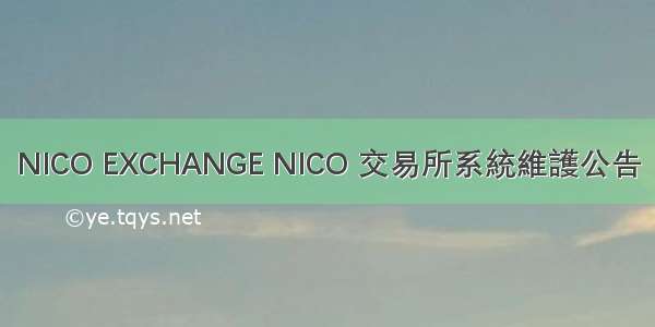 NICO EXCHANGE NICO 交易所系統維護公告