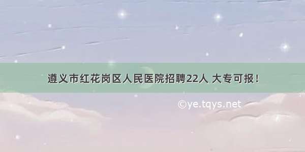 遵义市红花岗区人民医院招聘22人 大专可报！