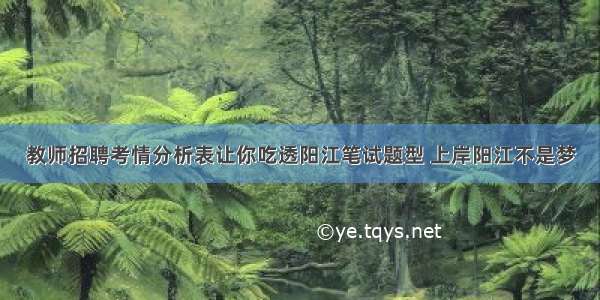 教师招聘考情分析表让你吃透阳江笔试题型 上岸阳江不是梦