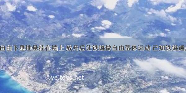 把一条铁链自由下垂地悬挂在墙上 放开后让铁链做自由落体运动 已知铁链通过悬点3.2m