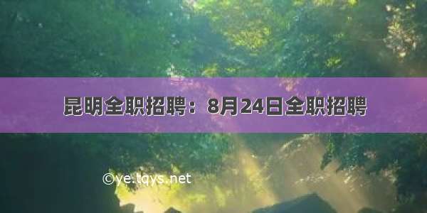 昆明全职招聘：8月24日全职招聘