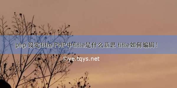 php 设定title PHP中title是什么意思 title如何编辑！