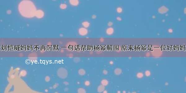 刘恺威妈妈不再沉默 一句话帮助杨幂解围 原来杨幂是一位好妈妈