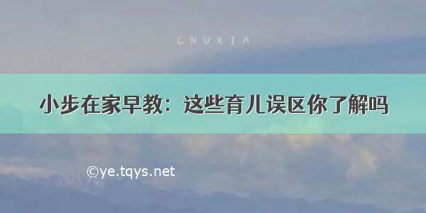 小步在家早教：这些育儿误区你了解吗