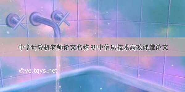 中学计算机老师论文名称 初中信息技术高效课堂论文