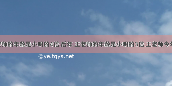 前年 王老师的年龄是小明的4倍 后年 王老师的年龄是小明的3倍 王老师今年多少岁?