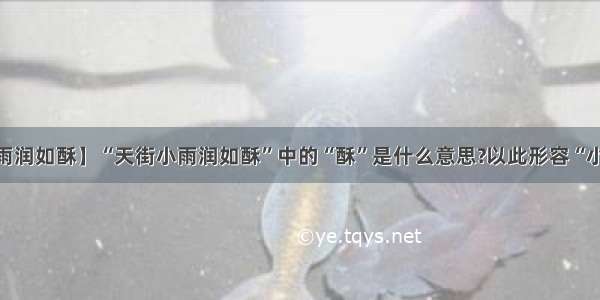 【天街小雨润如酥】“天街小雨润如酥”中的“酥”是什么意思?以此形容“小雨”是否...