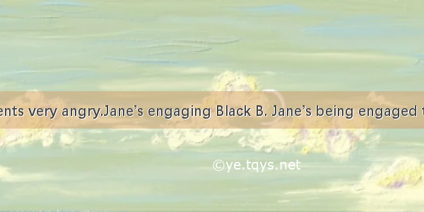 made her parents very angry.Jane’s engaging Black B. Jane’s being engaged to BlackC. Jane