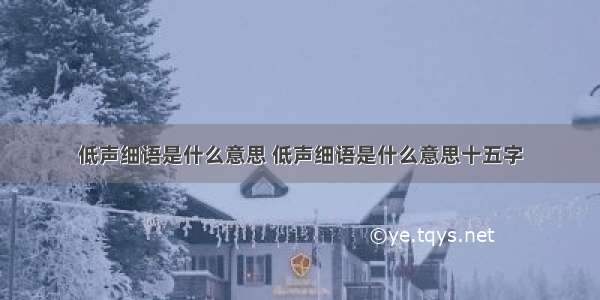 低声细语是什么意思 低声细语是什么意思十五字