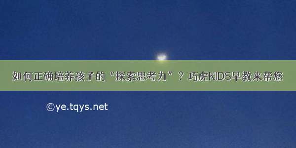 如何正确培养孩子的“探索思考力”？巧虎KIDS早教来帮您