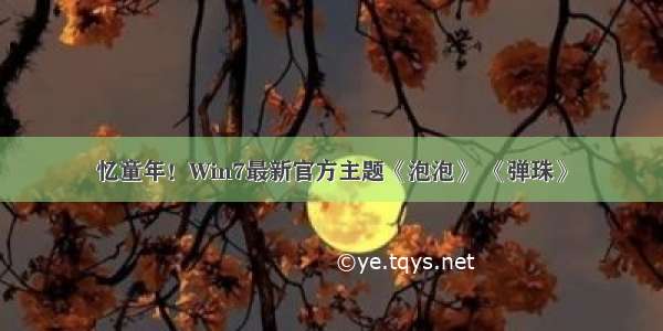 忆童年！Win7最新官方主题《泡泡》 《弹珠》