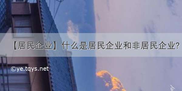 【居民企业】什么是居民企业和非居民企业?