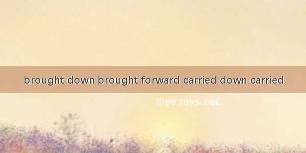 brought down brought forward carried down carried
