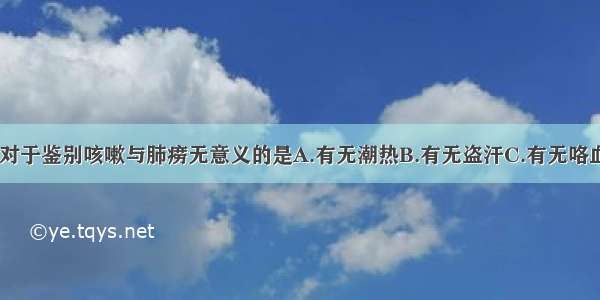 下列各项中 对于鉴别咳嗽与肺痨无意义的是A.有无潮热B.有无盗汗C.有无咯血D.有无咳痰