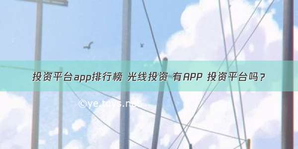 投资平台app排行榜 光线投资 有APP 投资平台吗？