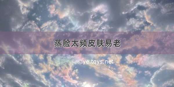 蒸脸太频皮肤易老