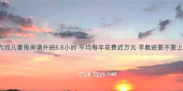 六成儿童每周课外班6.6小时 平均每年花费近万元 早教班要不要上？