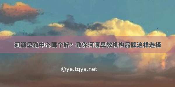 河源早教中心哪个好？教你河源早教机构品牌这样选择