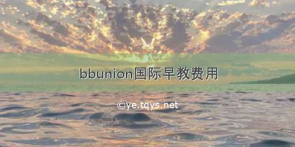 bbunion国际早教费用