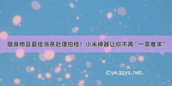 随身物品最佳消杀处理拍档！小米神器让你不再“一罩难求”