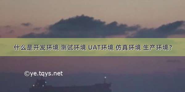 什么是开发环境 测试环境 UAT环境 仿真环境 生产环境？