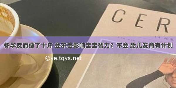 怀孕反而瘦了十斤 会不会影响宝宝智力？不会 胎儿发育有计划