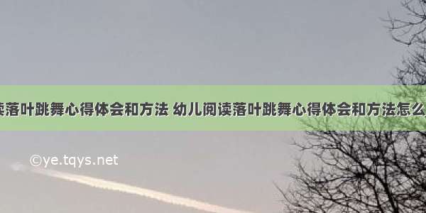 幼儿阅读落叶跳舞心得体会和方法 幼儿阅读落叶跳舞心得体会和方法怎么写(三篇)