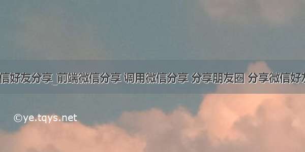 前端做微信好友分享_前端微信分享 调用微信分享 分享朋友圈 分享微信好友 分享qq