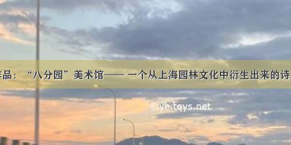 俞挺作品：“八分园”美术馆—— 一个从上海园林文化中衍生出来的诗意空间