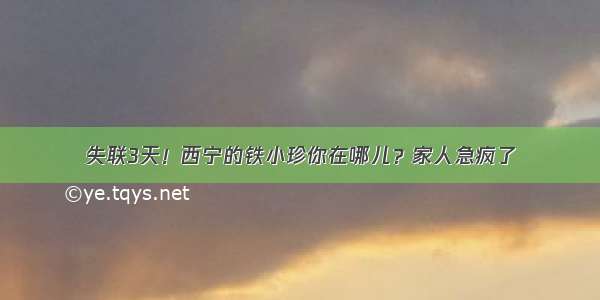 失联3天！西宁的铁小珍你在哪儿？家人急疯了