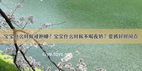 宝宝什么时候戒抱睡？宝宝什么时候不喝夜奶？要抓好时间点