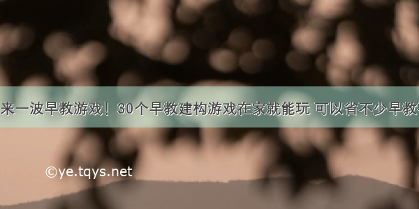 再来一波早教游戏！30个早教建构游戏在家就能玩 可以省不少早教钱！