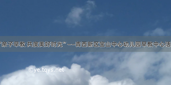 “亲子早教 共度美好时光”——青西新区宝山中心幼儿园早教中心活动