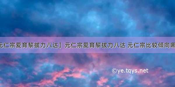 【元仁宗爱育黎拔力八达】元仁宗爱育黎拔力八达 元仁宗比较倾向哪一派