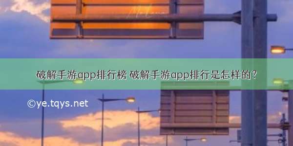 破解手游app排行榜 破解手游app排行是怎样的？