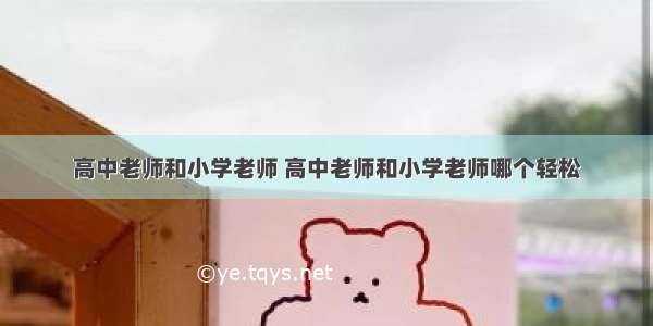 高中老师和小学老师 高中老师和小学老师哪个轻松