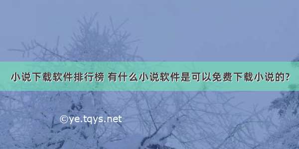 小说下载软件排行榜 有什么小说软件是可以免费下载小说的?