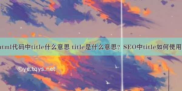 html代码中title什么意思 title是什么意思？SEO中title如何使用？