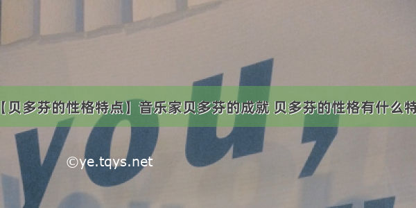 【贝多芬的性格特点】音乐家贝多芬的成就 贝多芬的性格有什么特点