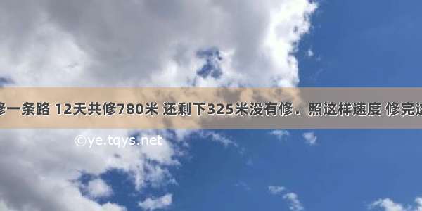 某工程队修一条路 12天共修780米 还剩下325米没有修．照这样速度 修完这条公路 共