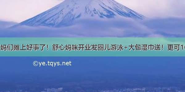 漯河宝妈们摊上好事了！舒心妈咪开业发圈儿游泳+大包湿巾送！更可100元洗