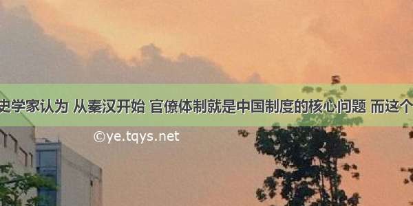 单选题有史学家认为 从秦汉开始 官僚体制就是中国制度的核心问题 而这个核心问题 