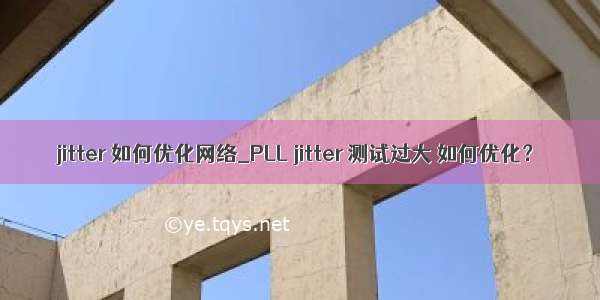 jitter 如何优化网络_PLL jitter 测试过大 如何优化？