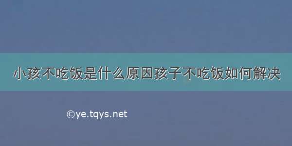 小孩不吃饭是什么原因孩子不吃饭如何解决