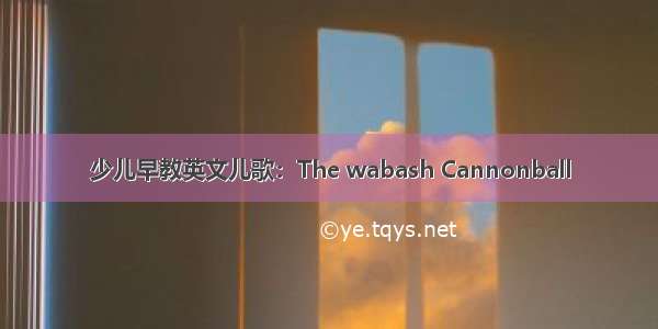 少儿早教英文儿歌：The wabash Cannonball