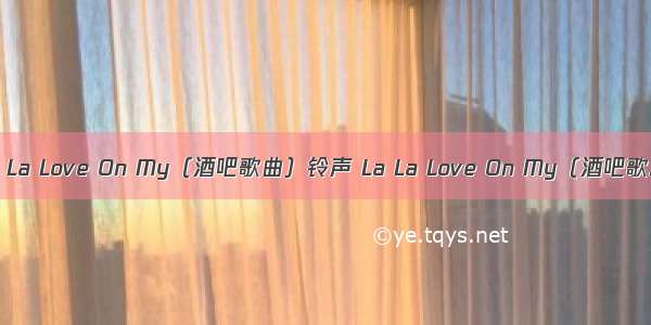 La La Love On My（酒吧歌曲）铃声 La La Love On My（酒吧歌...