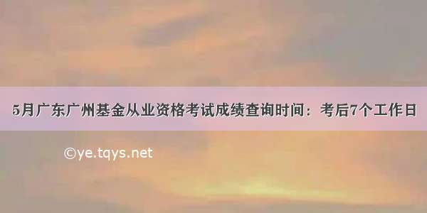 5月广东广州基金从业资格考试成绩查询时间：考后7个工作日